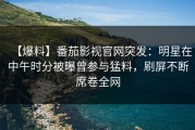 【爆料】番茄影视官网突发：明星在中午时分被曝曾参与猛料，刷屏不断席卷全网