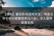 【爆料】番茄影视官网突发：明星在中午时分被曝曾参与八卦，令人震惊席卷全网