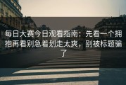每日大赛今日观看指南：先看一个拥抱再看别急着划走太爽，别被标题骗了