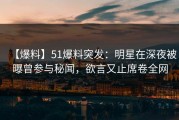 【爆料】51爆料突发：明星在深夜被曝曾参与秘闻，欲言又止席卷全网