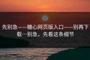 先别急——糖心网页版入口——别再下载…别急，先看这条细节