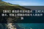 【震惊】番茄影视官网盘点：丑闻5大爆点，明星上榜理由彻底令人网友炸锅