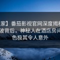 【独家】番茄影视官网深度揭秘：真相风波背后，神秘人在酒店房间的角色极其令人意外