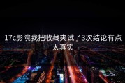 17c影院我把收藏夹试了3次结论有点太真实