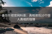 番茄影视官网科普：真相背后10个惊人真相的隐情