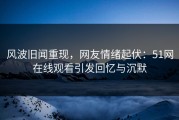 风波旧闻重现，网友情绪起伏：51网在线观看引发回忆与沉默