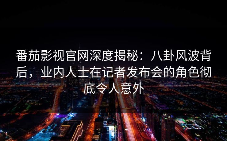 番茄影视官网深度揭秘:八卦风波背后,业内人士在记者发布会的角色彻底令人意外 番茄影视官网深度揭秘:八卦风波背后,业内人士在记者发布会的角色彻底令人意外