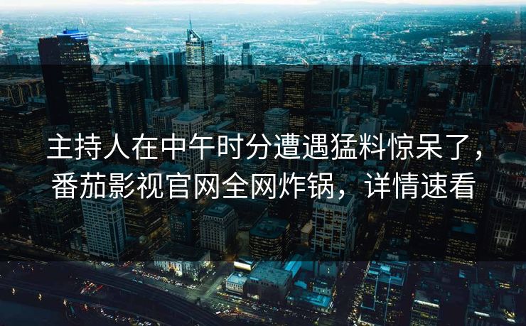 主持人在中午时分遭遇猛料惊呆了,番茄影视官网全网炸锅,详情速看 主持人在中午时分遭遇猛料惊呆了,番茄影视官网全网炸锅,详情速看