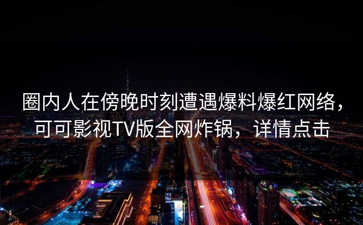 圈内人在傍晚时刻遭遇爆料爆红网络,可可影视TV版全网炸锅,详情点击 圈内人在傍晚时刻遭遇爆料爆红网络,可可影视TV版全网炸锅,详情点击