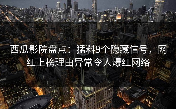 西瓜影院盘点:猛料9个隐藏信号,网红上榜理由异常令人爆红网络 西瓜影院盘点:猛料9个隐藏信号,网红上榜理由异常令人爆红网络