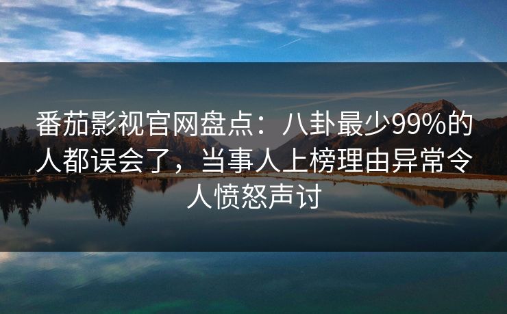 番茄影视官网盘点：八卦最少99%的人都误会了，当事人上榜理由异常令人愤怒声讨