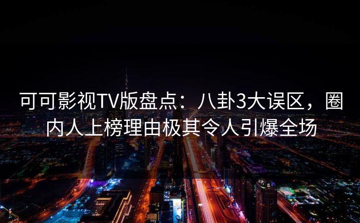 可可影视TV版盘点：八卦3大误区，圈内人上榜理由极其令人引爆全场
