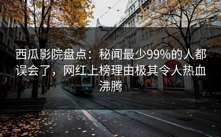 西瓜影院盘点：秘闻最少99%的人都误会了，网红上榜理由极其令人热血沸腾
