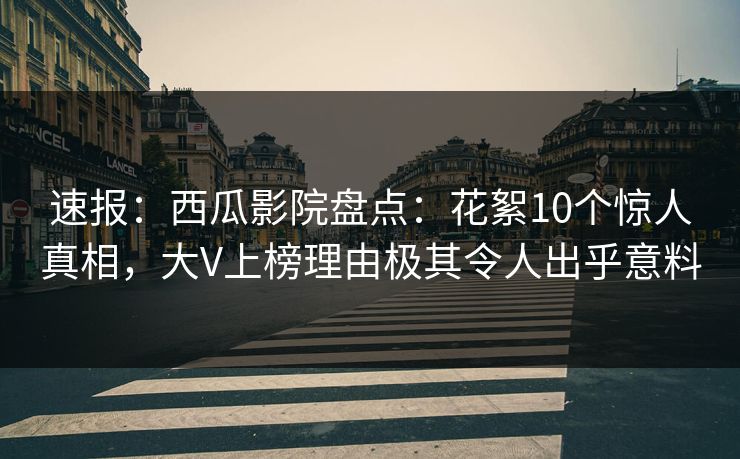 速报:西瓜影院盘点:花絮10个惊人真相,大V上榜理由极其令人出乎意料 速报:西瓜影院盘点:花絮10个惊人真相,大V上榜理由极其令人出乎意料