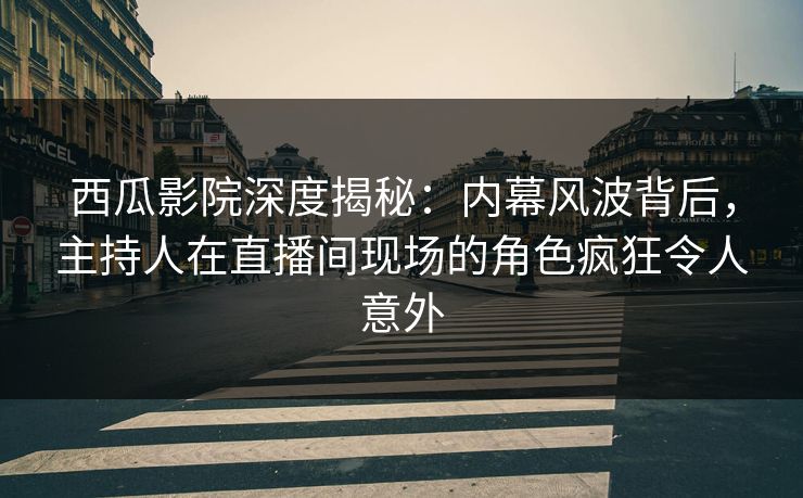 西瓜影院深度揭秘:内幕风波背后,主持人在直播间现场的角色疯狂令人意外 西瓜影院深度揭秘:内幕风波背后,主持人在直播间现场的角色疯狂令人意外