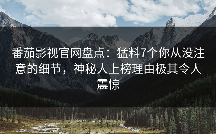 番茄影视官网盘点:猛料7个你从没注意的细节,神秘人上榜理由极其令人震惊 番茄影视官网盘点:猛料7个你从没注意的细节,神秘人上榜理由极其令人震惊