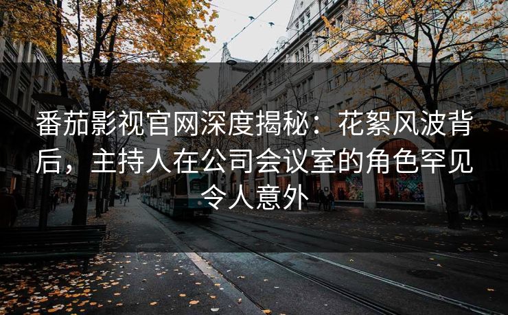 番茄影视官网深度揭秘：花絮风波背后，主持人在公司会议室的角色罕见令人意外
