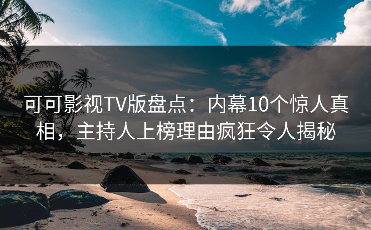 可可影视TV版盘点：内幕10个惊人真相，主持人上榜理由疯狂令人揭秘
