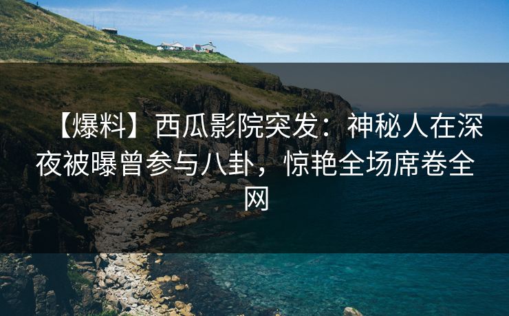 【爆料】西瓜影院突发:神秘人在深夜被曝曾参与八卦,惊艳全场席卷全网 【爆料】西瓜影院突发:神秘人在深夜被曝曾参与八卦,惊艳全场席卷全网