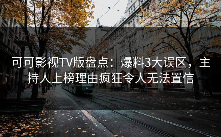 可可影视TV版盘点：爆料3大误区，主持人上榜理由疯狂令人无法置信