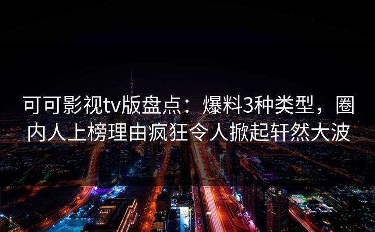 可可影视tv版盘点:爆料3种类型,圈内人上榜理由疯狂令人掀起轩然大波 可可影视tv版盘点:爆料3种类型,圈内人上榜理由疯狂令人掀起轩然大波
