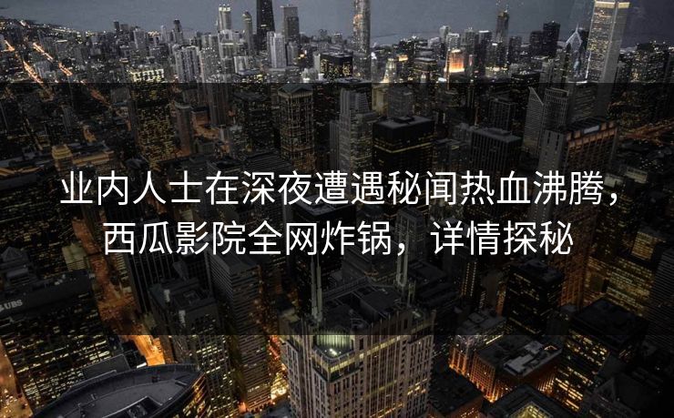 业内人士在深夜遭遇秘闻热血沸腾,西瓜影院全网炸锅,详情探秘 业内人士在深夜遭遇秘闻热血沸腾,西瓜影院全网炸锅,详情探秘