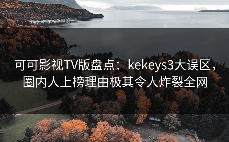 可可影视TV版盘点：kekeys3大误区，圈内人上榜理由极其令人炸裂全网