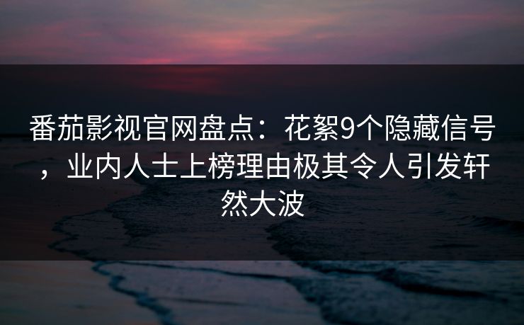 番茄影视官网盘点：花絮9个隐藏信号，业内人士上榜理由极其令人引发轩然大波