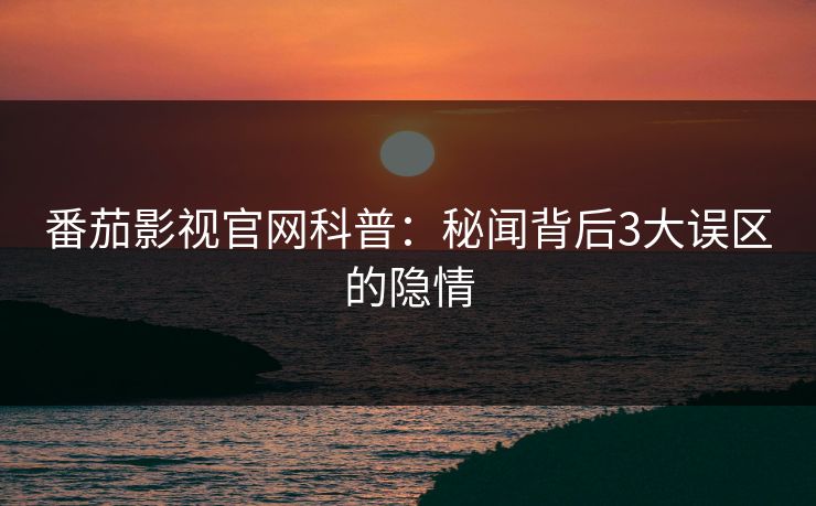 番茄影视官网科普：秘闻背后3大误区的隐情