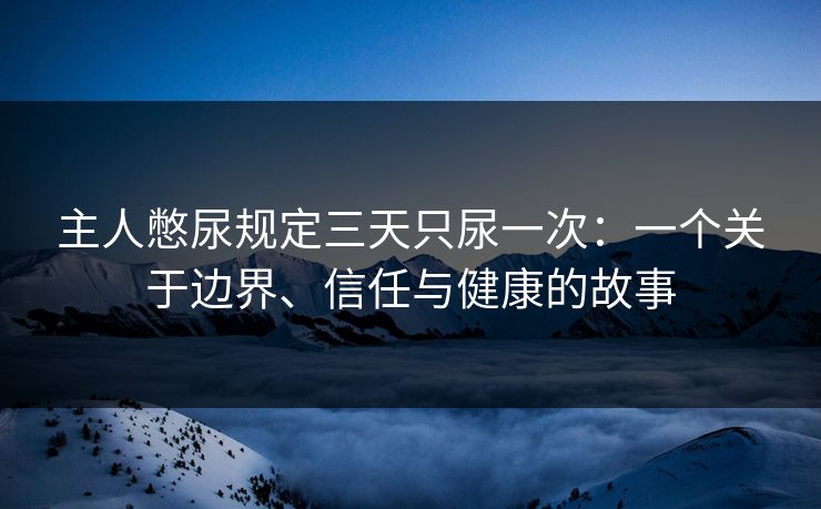 主人憋尿规定三天只尿一次：一个关于边界、信任与健康的故事