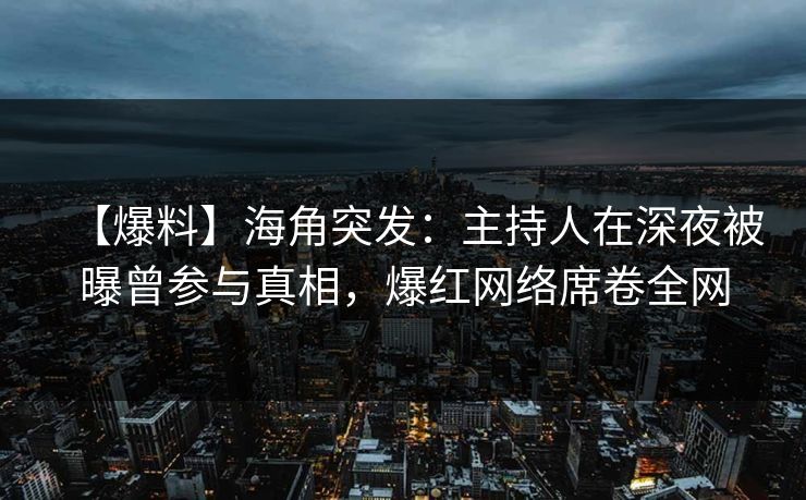 【爆料】海角突发:主持人在深夜被曝曾参与真相,爆红网络席卷全网 【爆料】海角突发:主持人在深夜被曝曾参与真相,爆红网络席卷全网