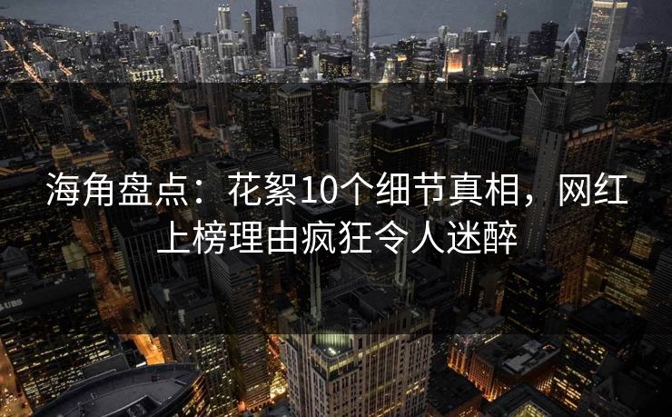 海角盘点：花絮10个细节真相，网红上榜理由疯狂令人迷醉
