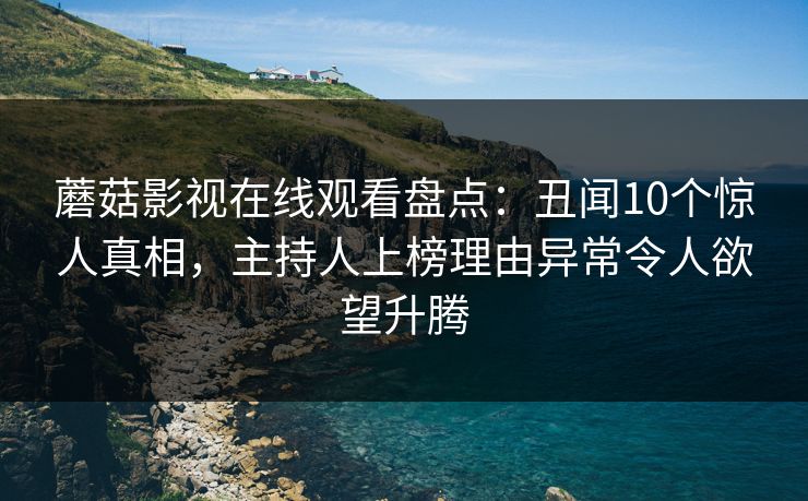蘑菇影视在线观看盘点:丑闻10个惊人真相,主持人上榜理由异常令人欲望升腾 蘑菇影视在线观看盘点:丑闻10个惊人真相,主持人上榜理由异常令人欲望升腾