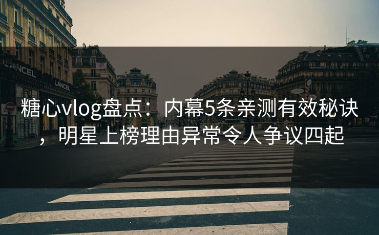 糖心vlog盘点：内幕5条亲测有效秘诀，明星上榜理由异常令人争议四起