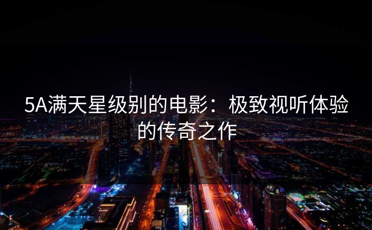 5A满天星级别的电影：极致视听体验的传奇之作