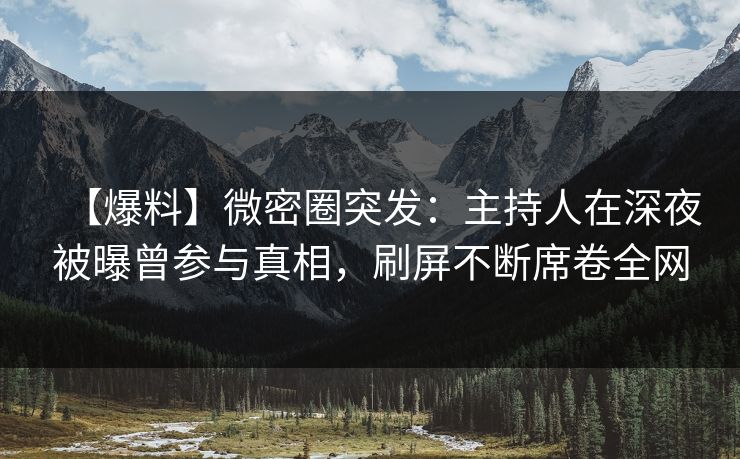 【爆料】微密圈突发：主持人在深夜被曝曾参与真相，刷屏不断席卷全网