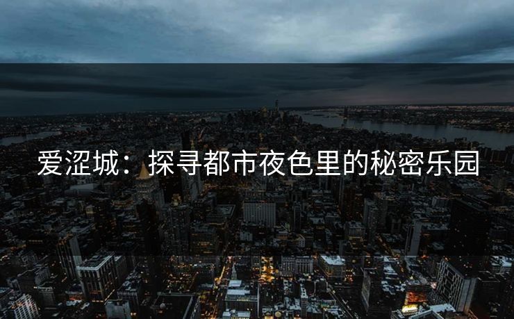 爱涩城：探寻都市夜色里的秘密乐园
