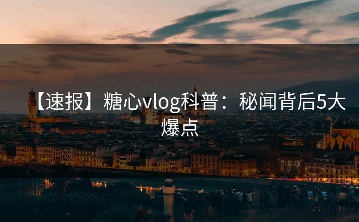 【速报】糖心vlog科普：秘闻背后5大爆点