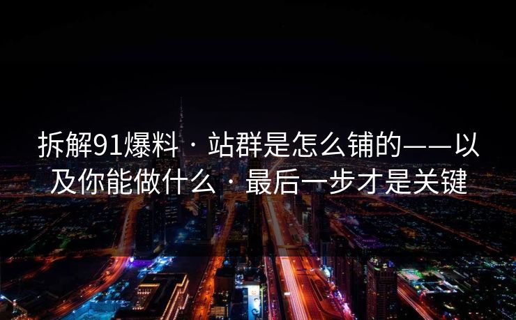 拆解91爆料 · 站群是怎么铺的——以及你能做什么 · 最后一步才是关键