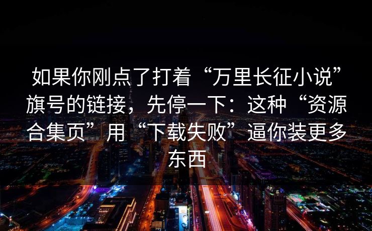 如果你刚点了打着“万里长征小说”旗号的链接,先停一下:这种“资源合集页”用“下载失败”逼你装更多东西 如果你刚点了打着“万里长征小说”旗号的链接,先停一下:这种“资源合集页”用“下载失败”逼你装更多东西
