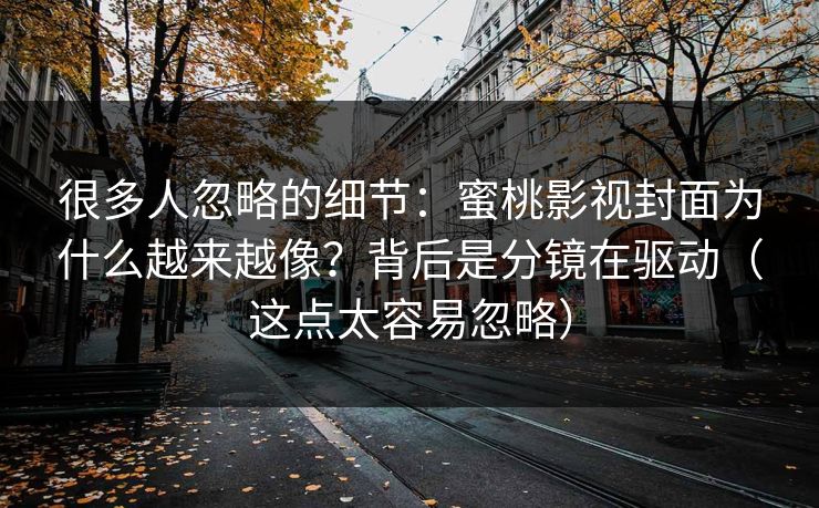 很多人忽略的细节：蜜桃影视封面为什么越来越像？背后是分镜在驱动（这点太容易忽略）