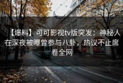 【爆料】可可影视tv版突发：神秘人在深夜被曝曾参与八卦，热议不止席卷全网