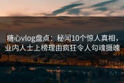糖心vlog盘点：秘闻10个惊人真相，业内人士上榜理由疯狂令人勾魂摄魄