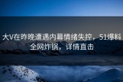 大V在昨晚遭遇内幕情绪失控，51爆料全网炸锅，详情直击