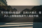 可可影视tv版盘点：丑闻5大爆点，圈内人上榜理由极其令人网友炸锅