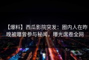 【爆料】西瓜影院突发：圈内人在昨晚被曝曾参与秘闻，曝光席卷全网