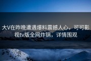 大V在昨晚遭遇爆料震撼人心，可可影视tv版全网炸锅，详情围观