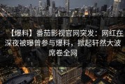 【爆料】番茄影视官网突发：网红在深夜被曝曾参与爆料，掀起轩然大波席卷全网