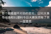 那个越看越不对劲的变化，让91大事件线路和91爆料今日大赛突然有了另一层意思