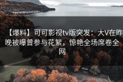 【爆料】可可影视tv版突发：大V在昨晚被曝曾参与花絮，惊艳全场席卷全网